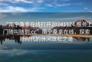 “南寧桑拿在線打開20241124.服務(wù)上門隨叫隨到.cc”南寧桑拿在線，探索新時(shí)代的休閑放松之道