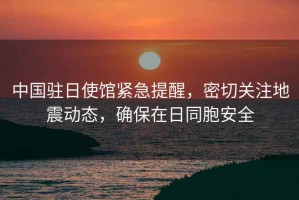 中國駐日使館緊急提醒，密切關(guān)注地震動態(tài)，確保在日同胞安全