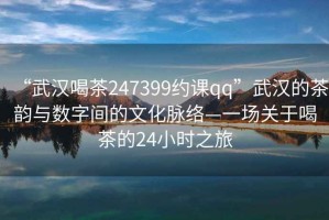 “武漢喝茶247399約課qq”武漢的茶韻與數(shù)字間的文化脈絡(luò)—一場(chǎng)關(guān)于喝茶的24小時(shí)之旅