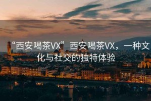 “西安喝茶VX”西安喝茶VX，一種文化與社交的獨(dú)特體驗(yàn)