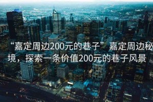 “嘉定周邊200元的巷子”嘉定周邊秘境，探索一條價(jià)值200元的巷子風(fēng)景