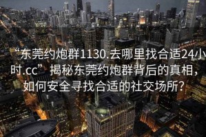 “東莞約炮群1130.去哪里找合適24小時.cc”揭秘東莞約炮群背后的真相，如何安全尋找合適的社交場所？