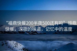 “福鼎快餐200半夜500還有嗎”福鼎快餐，深夜的味道，記憶中的溫度