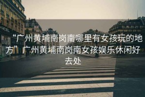 “廣州黃埔南崗南哪里有女孩玩的地方”廣州黃埔南崗南女孩娛樂(lè)休閑好去處