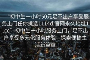 “初中生一小時50元足不出戶享受服務上門任你挑選1114d.官網(wǎng)永久地址1.cc”初中生一小時服務上門，足不出戶享受多元化服務體驗—探索便捷生活新篇章