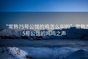“常熟75號公館的雞怎么叫的”常熟75號公館的雞鳴之聲
