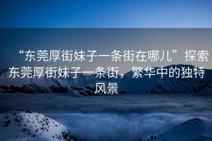 “東莞厚街妹子一條街在哪兒”探索東莞厚街妹子一條街，繁華中的獨(dú)特風(fēng)景