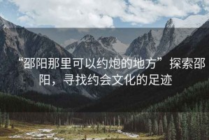 “邵陽那里可以約炮的地方”探索邵陽，尋找約會文化的足跡