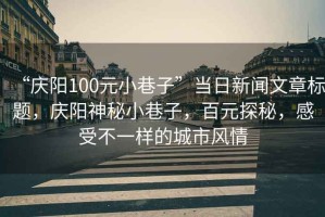 “慶陽100元小巷子”當日新聞文章標題，慶陽神秘小巷子，百元探秘，感受不一樣的城市風情