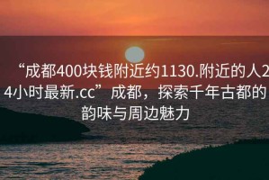 “成都400塊錢附近約1130.附近的人24小時最新.cc”成都，探索千年古都的韻味與周邊魅力