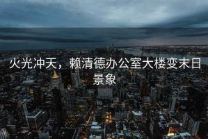 火光沖天，賴清德辦公室大樓變末日景象