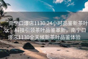“南寧口爆店1130.24小時品鑒新茶葉.cc”科技引領茶葉品鑒革新，南寧口爆店1130全天候新茶葉品鑒體驗