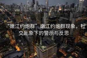 “嫩江約炮群”嫩江約炮群現(xiàn)象，社交亂象下的警示與反思