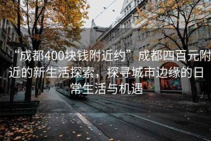 “成都400塊錢附近約”成都四百元附近的新生活探索，探尋城市邊緣的日常生活與機遇