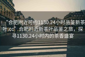 “合肥附近可約1130.24小時品鑒新茶葉.cc”合肥附近新茶葉品鑒之旅，探尋1130.24小時內(nèi)的茶香盛宴