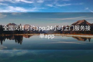 全國鳳樓可約app:24小時(shí)上門服務(wù)接單app