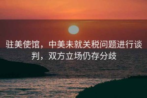 駐美使館，中美未就關(guān)稅問題進(jìn)行談判，雙方立場仍存分歧