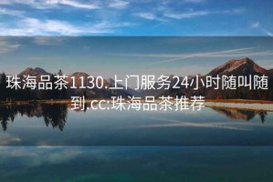 珠海品茶1130.上門服務(wù)24小時隨叫隨到.cc:珠海品茶推薦