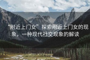 “附近上門女”探索附近上門女的現(xiàn)象，一種現(xiàn)代社交現(xiàn)象的解讀