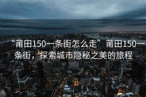 “莆田150一條街怎么走”莆田150一條街，探索城市隱秘之美的旅程