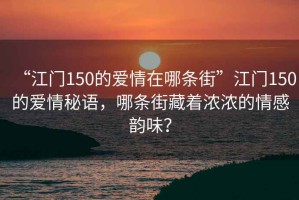 “江門150的愛情在哪條街”江門150的愛情秘語，哪條街藏著濃濃的情感韻味？