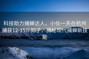 科技助力捕蟬達(dá)人，小伙一天在杭州捕獲12-15斤知了，揭秘現(xiàn)代捕蟬新技能