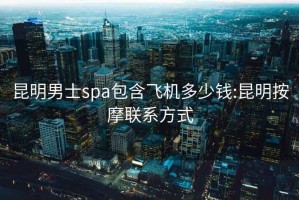 昆明男士spa包含飛機多少錢:昆明按摩聯(lián)系方式
