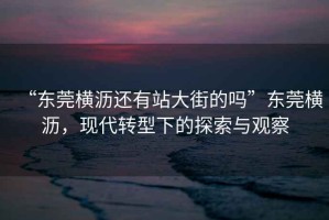“東莞橫瀝還有站大街的嗎”東莞橫瀝，現(xiàn)代轉(zhuǎn)型下的探索與觀察