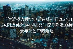 “附近找人睡覺(jué)電話(huà)在線打開(kāi)20241124.附近美女24小時(shí).cc”探尋附近的美景與夜色中的邂逅