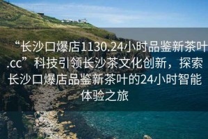“長沙口爆店1130.24小時品鑒新茶葉.cc”科技引領(lǐng)長沙茶文化創(chuàng)新，探索長沙口爆店品鑒新茶葉的24小時智能體驗之旅