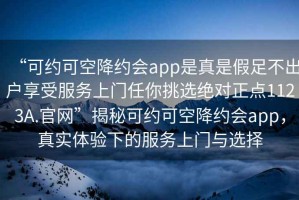 “可約可空降約會(huì)app是真是假足不出戶享受服務(wù)上門(mén)任你挑選絕對(duì)正點(diǎn)1123A.官網(wǎng)”揭秘可約可空降約會(huì)app，真實(shí)體驗(yàn)下的服務(wù)上門(mén)與選擇