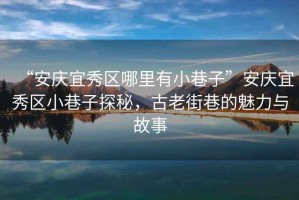 “安慶宜秀區(qū)哪里有小巷子”安慶宜秀區(qū)小巷子探秘，古老街巷的魅力與故事