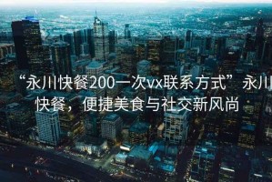 “永川快餐200一次vx聯(lián)系方式”永川快餐，便捷美食與社交新風尚