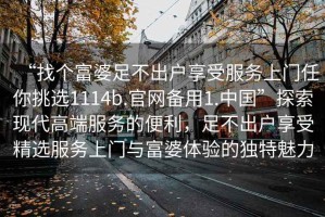 “找個富婆足不出戶享受服務(wù)上門任你挑選1114b.官網(wǎng)備用1.中國”探索現(xiàn)代高端服務(wù)的便利，足不出戶享受精選服務(wù)上門與富婆體驗的獨特魅力