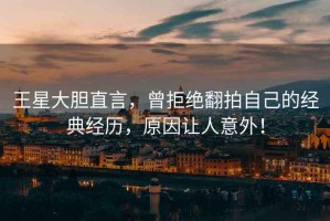 王星大膽直言，曾拒絕翻拍自己的經(jīng)典經(jīng)歷，原因讓人意外！