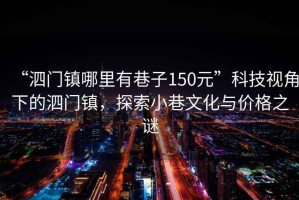 “泗門鎮(zhèn)哪里有巷子150元”科技視角下的泗門鎮(zhèn)，探索小巷文化與價格之謎