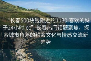 “長春500塊錢附近約1130.喜歡的妹子24小時(shí).cc”長春熱門話題聚焦，探索城市角落的約會(huì)文化與情感交流新趨勢(shì)