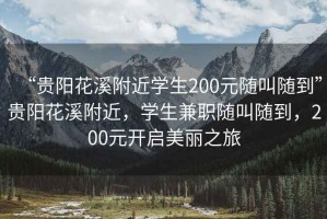 “貴陽花溪附近學(xué)生200元隨叫隨到”貴陽花溪附近，學(xué)生兼職隨叫隨到，200元開啟美麗之旅