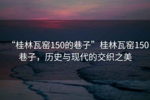 “桂林瓦窯150的巷子”桂林瓦窯150巷子，歷史與現(xiàn)代的交織之美