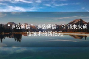 “博岳通信”博岳通信，引領(lǐng)未來通信技術(shù)的新紀(jì)元