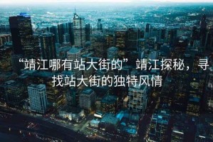 “靖江哪有站大街的”靖江探秘，尋找站大街的獨特風(fēng)情