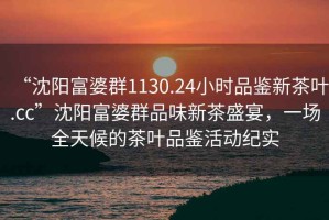 “沈陽富婆群1130.24小時(shí)品鑒新茶葉.cc”沈陽富婆群品味新茶盛宴，一場全天候的茶葉品鑒活動(dòng)紀(jì)實(shí)