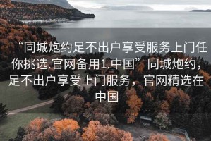 “同城炮約足不出戶享受服務(wù)上門任你挑選.官網(wǎng)備用1.中國(guó)”同城炮約，足不出戶享受上門服務(wù)，官網(wǎng)精選在中國(guó)