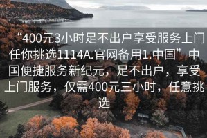 “400元3小時(shí)足不出戶享受服務(wù)上門任你挑選1114A.官網(wǎng)備用1.中國(guó)”中國(guó)便捷服務(wù)新紀(jì)元，足不出戶，享受上門服務(wù)，僅需400元三小時(shí)，任意挑選