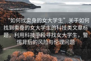 “如何找賣(mài)身的女大學(xué)生”關(guān)于如何找到賣(mài)身的女大學(xué)生的科技類文章標(biāo)題，利用科技手段尋找女大學(xué)生，警惕背后的風(fēng)險(xiǎn)與倫理問(wèn)題