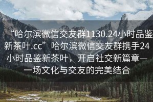 “哈爾濱微信交友群1130.24小時品鑒新茶葉.cc”哈爾濱微信交友群攜手24小時品鑒新茶葉，開啟社交新篇章—一場文化與交友的完美結(jié)合