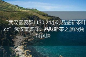 “武漢富婆群1130.24小時(shí)品鑒新茶葉.cc”武漢富婆群，品味新茶之旅的獨(dú)特風(fēng)情