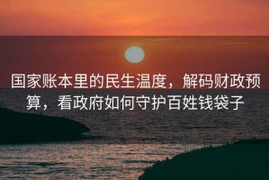 國家賬本里的民生溫度，解碼財政預算，看政府如何守護百姓錢袋子