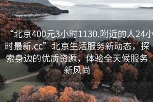 “北京400元3小時(shí)1130.附近的人24小時(shí)最新.cc”北京生活服務(wù)新動(dòng)態(tài)，探索身邊的優(yōu)質(zhì)資源，體驗(yàn)全天候服務(wù)新風(fēng)尚