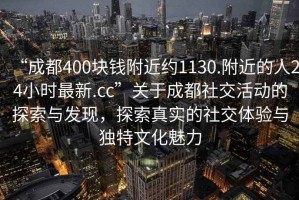 “成都400塊錢附近約1130.附近的人24小時最新.cc”關于成都社交活動的探索與發(fā)現(xiàn)，探索真實的社交體驗與獨特文化魅力